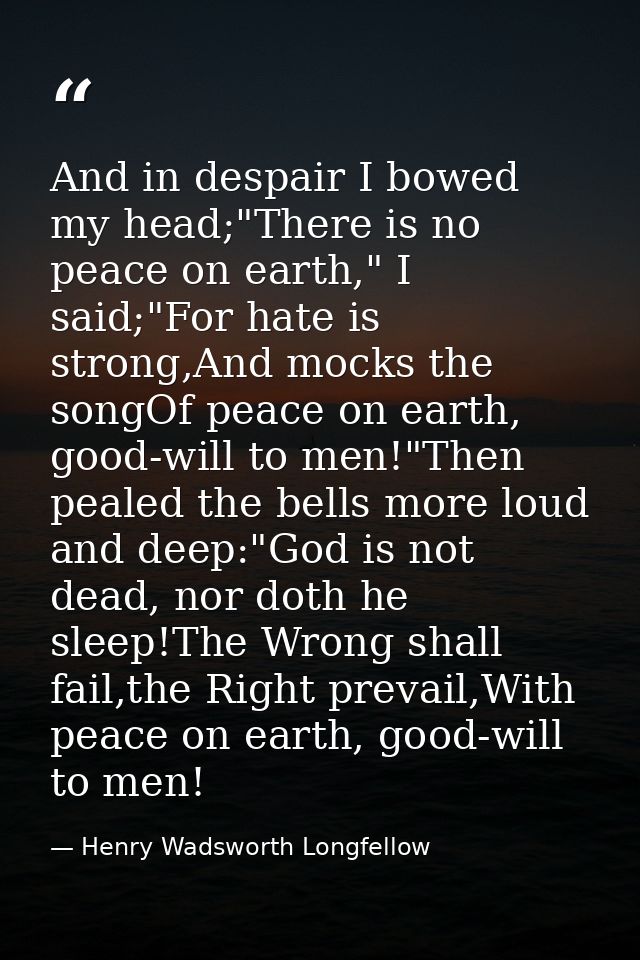 And in despair I bowed my head;"There is no peace on earth," I said;"For hate is strong,And mocks the songOf peace on ea — Henry Wadsworth Longfellow