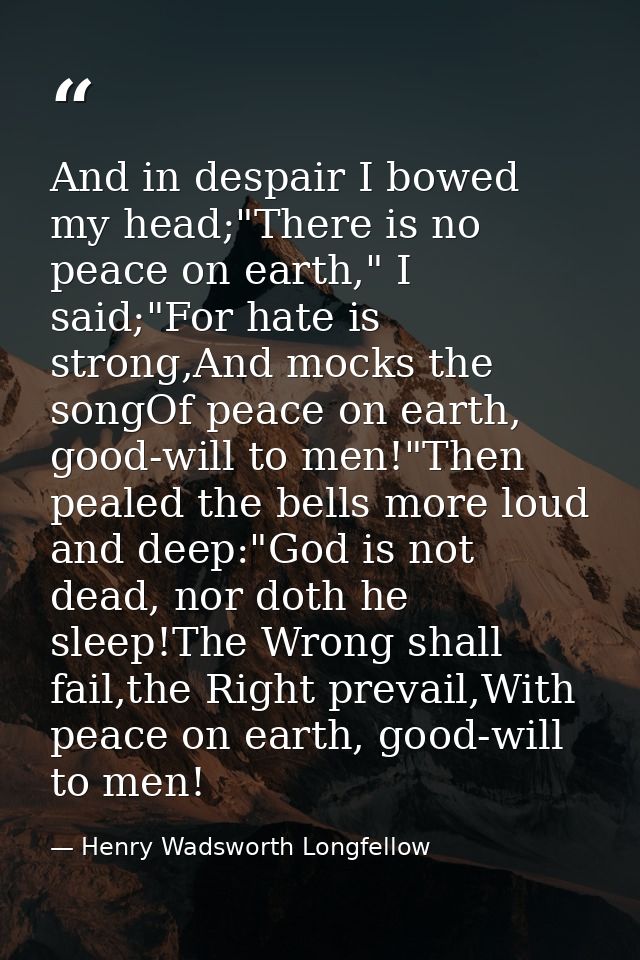 And in despair I bowed my head;"There is no peace on earth," I said;"For hate is strong,And mocks the songOf peace on ea — Henry Wadsworth Longfellow