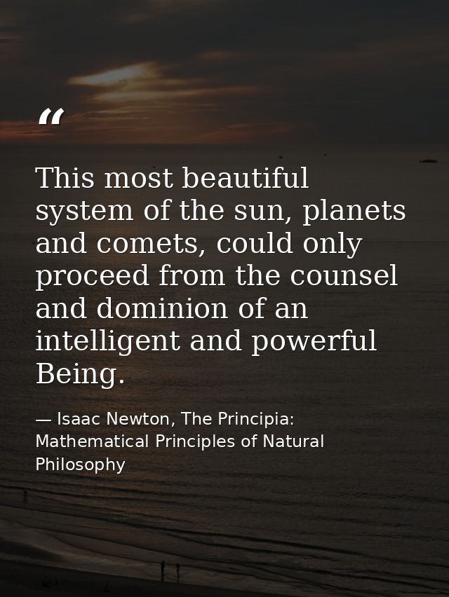 This most beautiful system of the sun, planets and comets, could only proceed from the counsel and dominion of an intell — Isaac Newton, The Principia: Mathematical Principles of Natural Philosophy