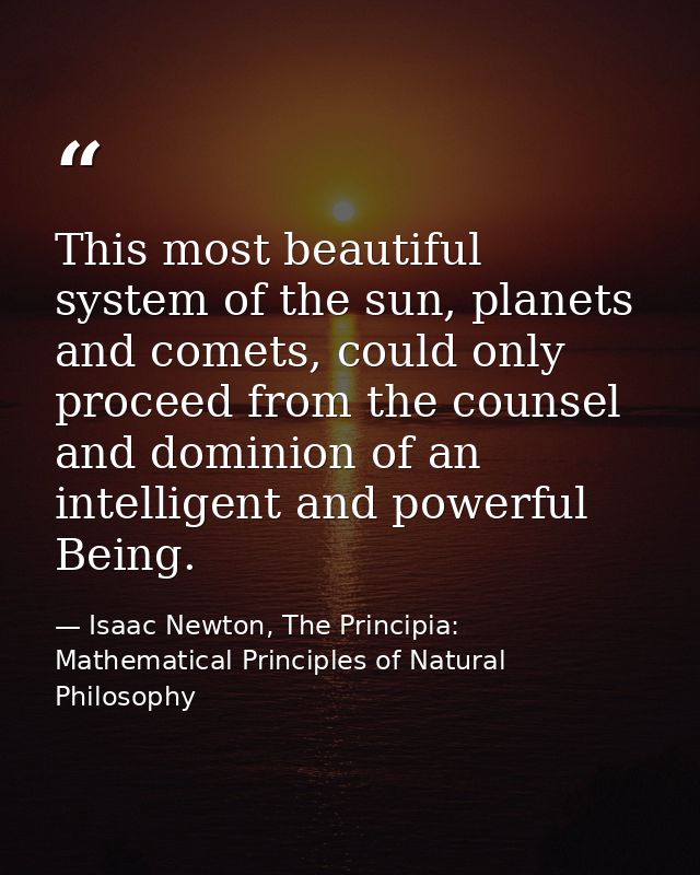 This most beautiful system of the sun, planets and comets, could only proceed from the counsel and dominion of an intell — Isaac Newton, The Principia: Mathematical Principles of Natural Philosophy