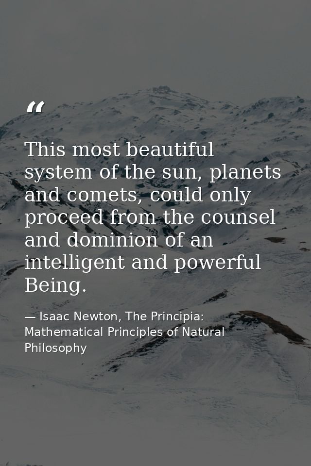 This most beautiful system of the sun, planets and comets, could only proceed from the counsel and dominion of an intell — Isaac Newton, The Principia: Mathematical Principles of Natural Philosophy
