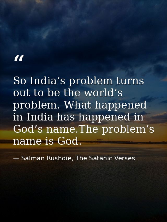 So India’s problem turns out to be the world’s problem. What happened in India has happened in God’s name.The problem’s  — Salman Rushdie, The Satanic Verses