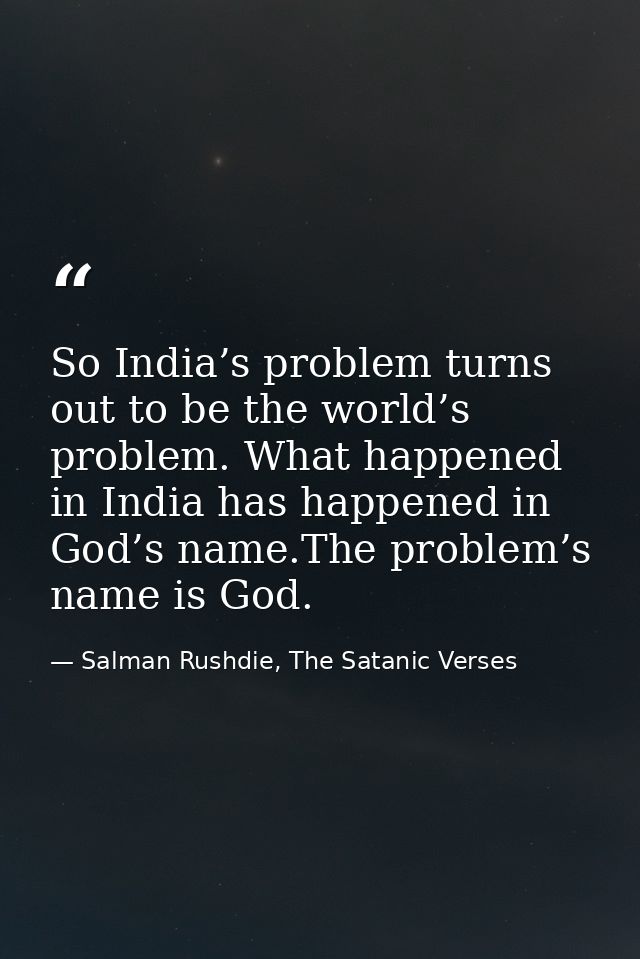 So India’s problem turns out to be the world’s problem. What happened in India has happened in God’s name.The problem’s  — Salman Rushdie, The Satanic Verses