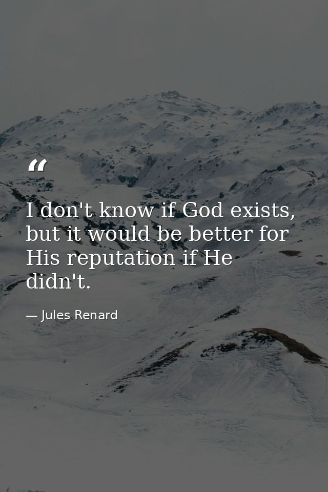 I don't know if God exists, but it would be better for His reputation if He didn't. — Jules Renard
