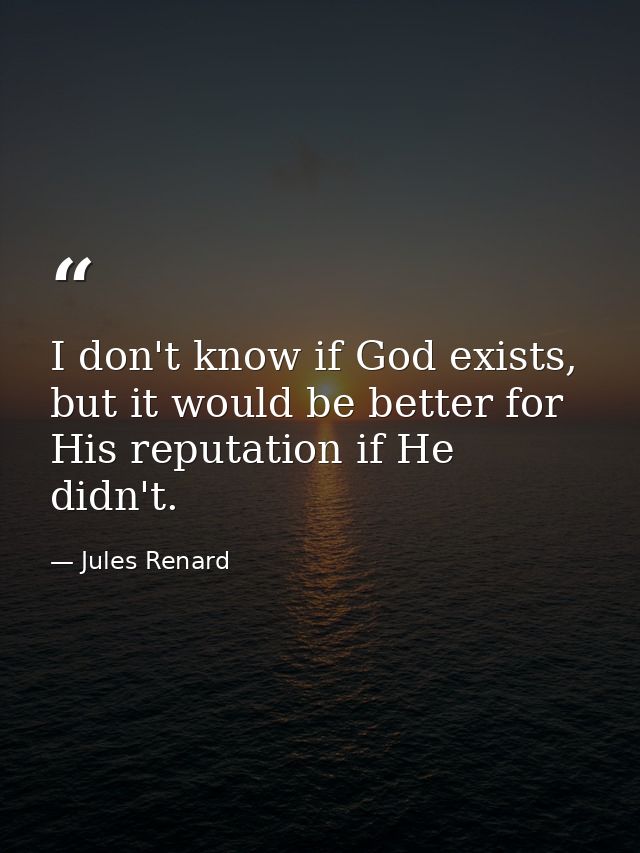 I don't know if God exists, but it would be better for His reputation if He didn't. — Jules Renard