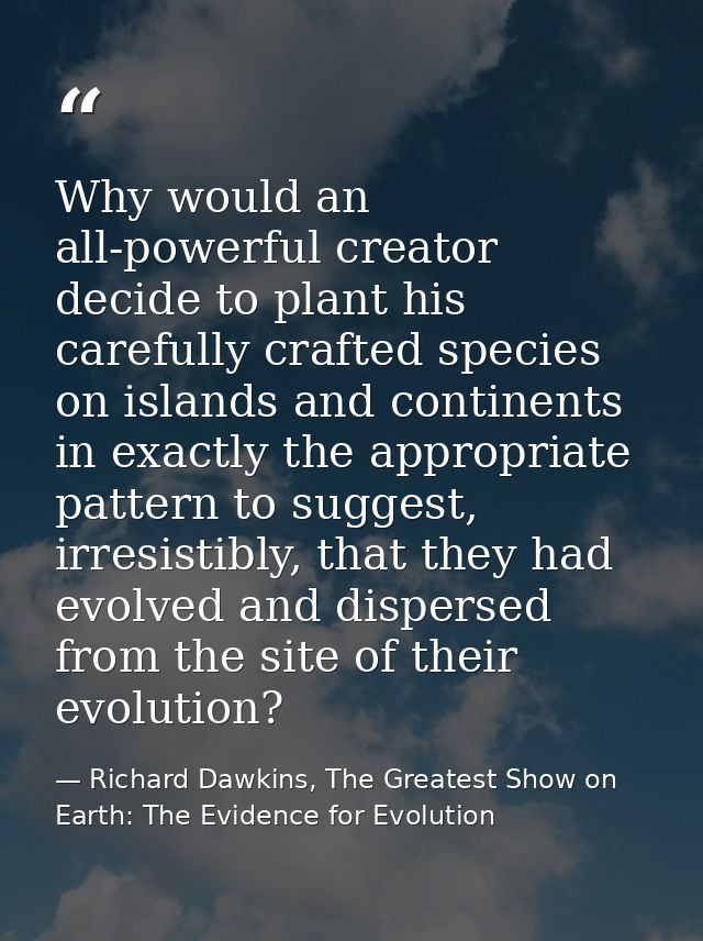 Why would an all-powerful creator decide to plant his carefully crafted species on islands and continents in exactly the — Richard Dawkins, The Greatest Show on Earth: The Evidence for Evolution