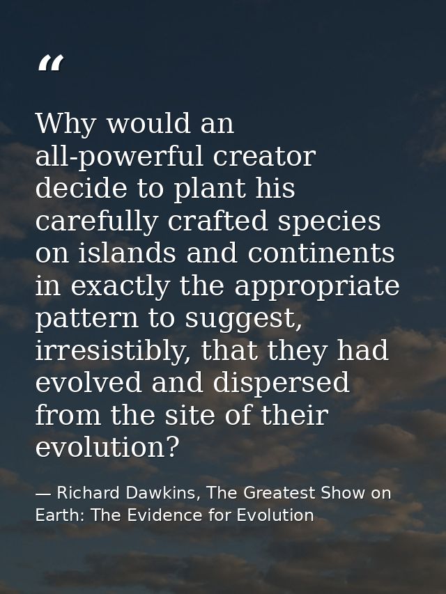 Why would an all-powerful creator decide to plant his carefully crafted species on islands and continents in exactly the — Richard Dawkins, The Greatest Show on Earth: The Evidence for Evolution