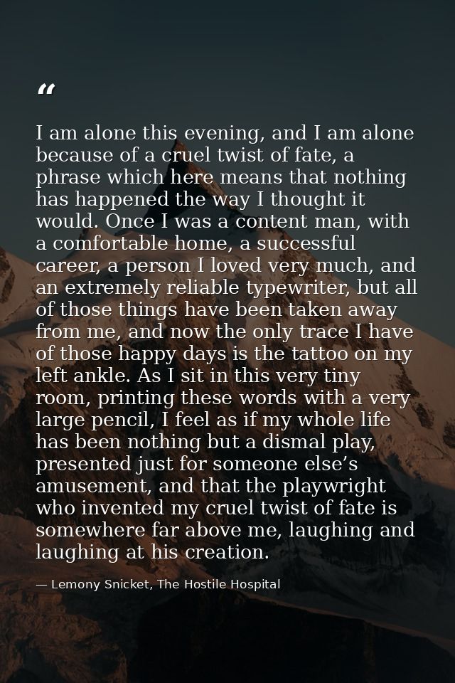 I am alone this evening, and I am alone because of a cruel twist of fate, a phrase which here means that nothing has hap — Lemony Snicket, The Hostile Hospital