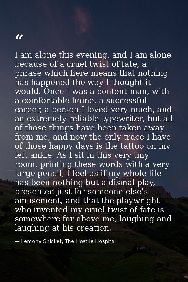 I am alone this evening, and I am alone because of a cruel twist of fate, a phrase which here means that nothing has hap — Lemony Snicket, The Hostile Hospital