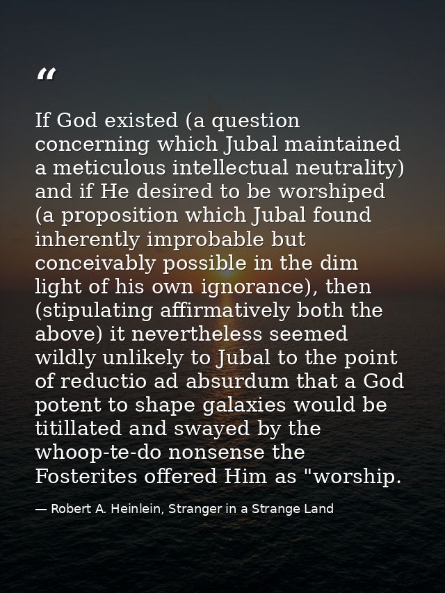 If God existed (a question concerning which Jubal maintained a meticulous intellectual neutrality) and if He desired to  — Robert A. Heinlein, Stranger in a Strange Land