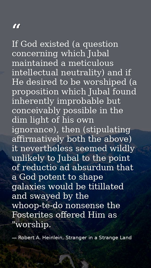 If God existed (a question concerning which Jubal maintained a meticulous intellectual neutrality) and if He desired to  — Robert A. Heinlein, Stranger in a Strange Land