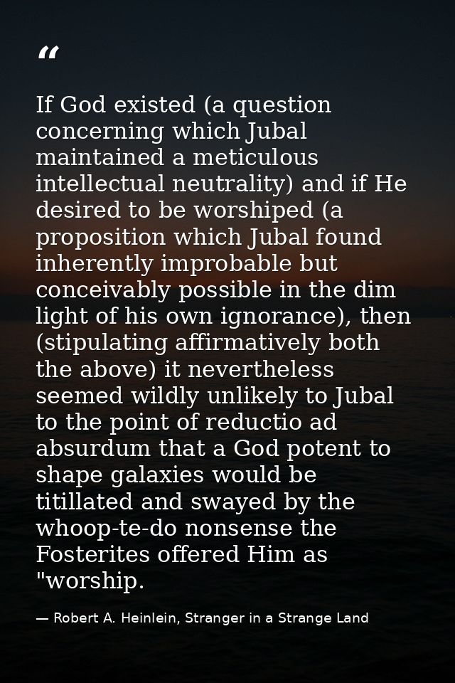 If God existed (a question concerning which Jubal maintained a meticulous intellectual neutrality) and if He desired to  — Robert A. Heinlein, Stranger in a Strange Land