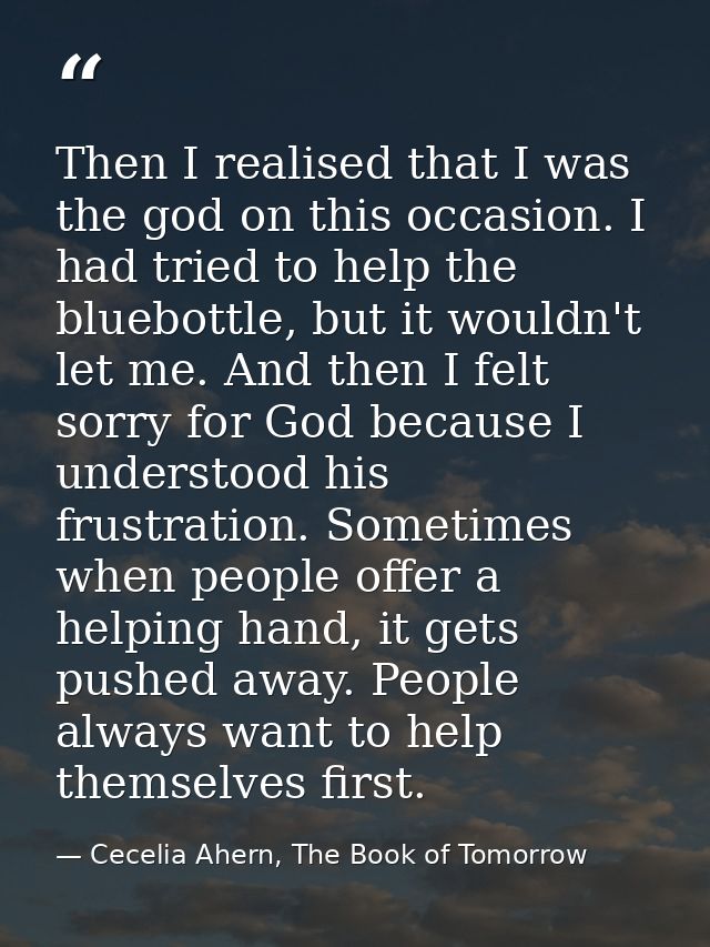 Then I realised that I was the god on this occasion. I had tried to help the bluebottle, but it wouldn't let me. And the — Cecelia Ahern, The Book of Tomorrow