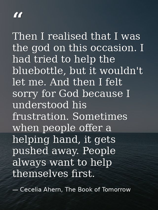 Then I realised that I was the god on this occasion. I had tried to help the bluebottle, but it wouldn't let me. And the — Cecelia Ahern, The Book of Tomorrow