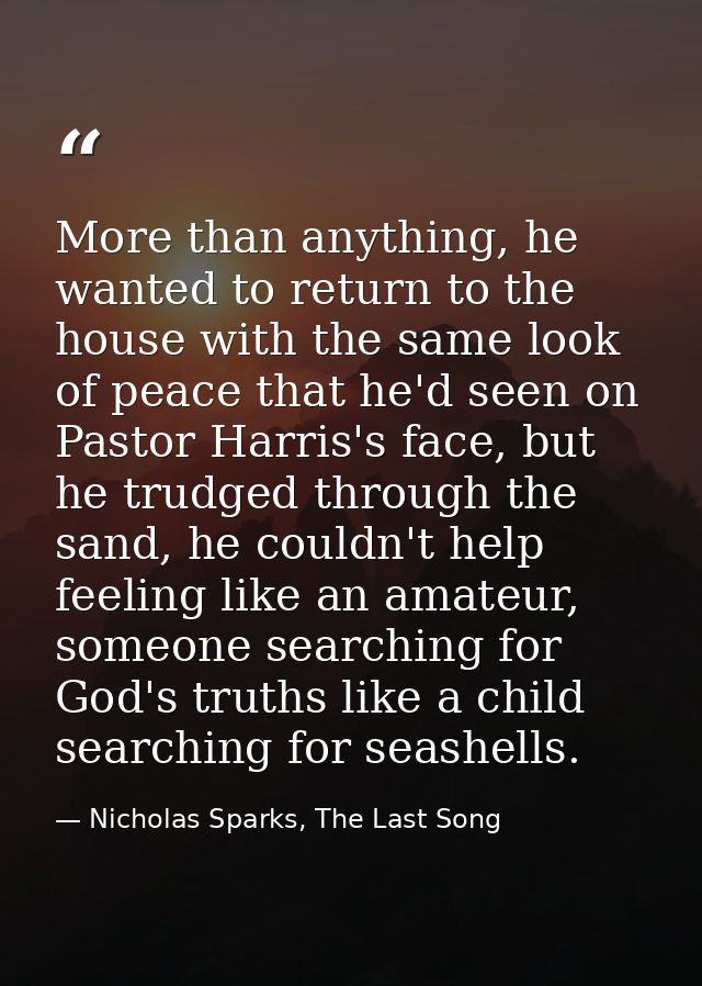 More than anything, he wanted to return to the house with the same look of peace that he'd seen on Pastor Harris's face, — Nicholas Sparks, The Last Song