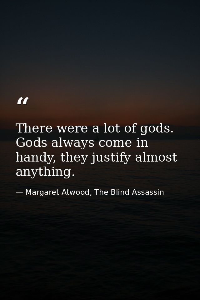 There were a lot of gods. Gods always come in handy, they justify almost anything. — Margaret Atwood, The Blind Assassin