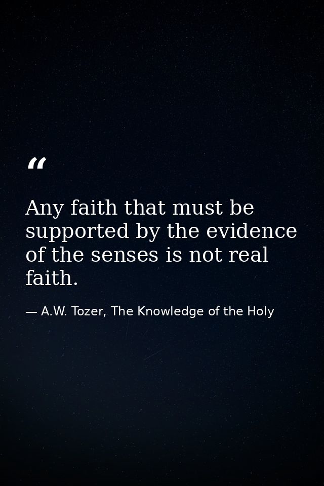 Any faith that must be supported by the evidence of the senses is not real faith. — A.W. Tozer, The Knowledge of the Holy