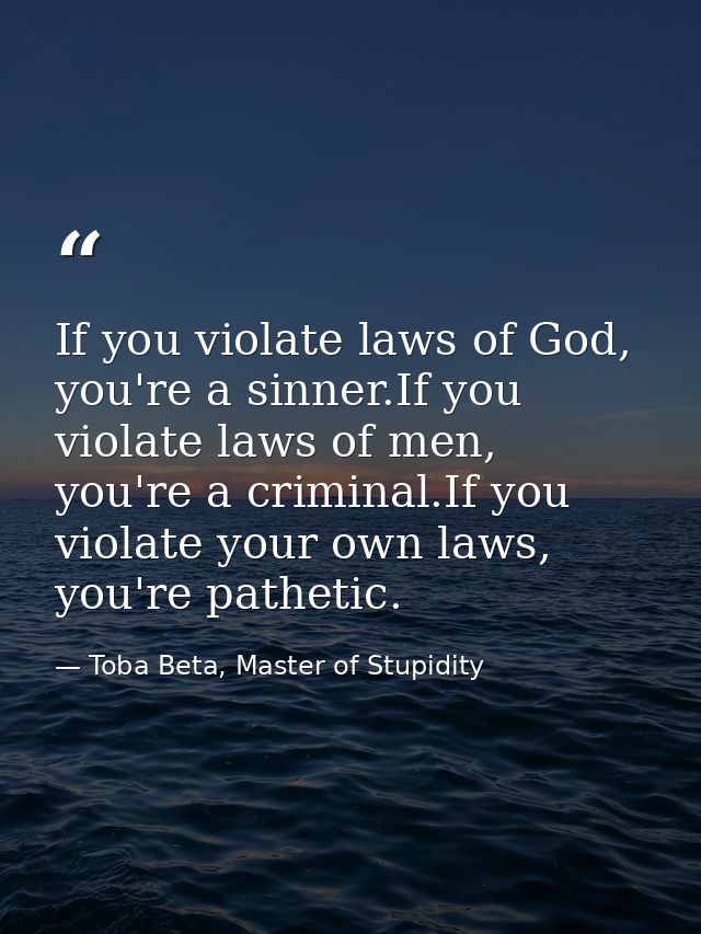If you violate laws of God, you're a sinner.If you violate laws of men, you're a criminal.If you violate your own laws,  — Toba Beta, Master of Stupidity