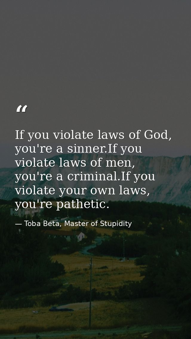 If you violate laws of God, you're a sinner.If you violate laws of men, you're a criminal.If you violate your own laws,  — Toba Beta, Master of Stupidity