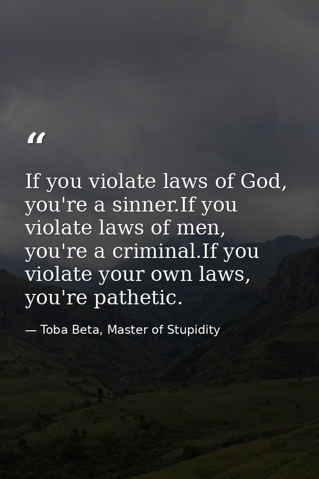If you violate laws of God, you're a sinner.If you violate laws of men, you're a criminal.If you violate your own laws,  — Toba Beta, Master of Stupidity