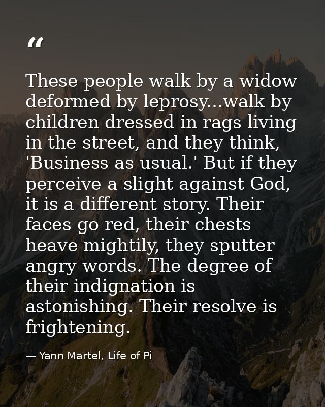 These people walk by a widow deformed by leprosy...walk by children dressed in rags living in the street, and they think — Yann Martel, Life of Pi