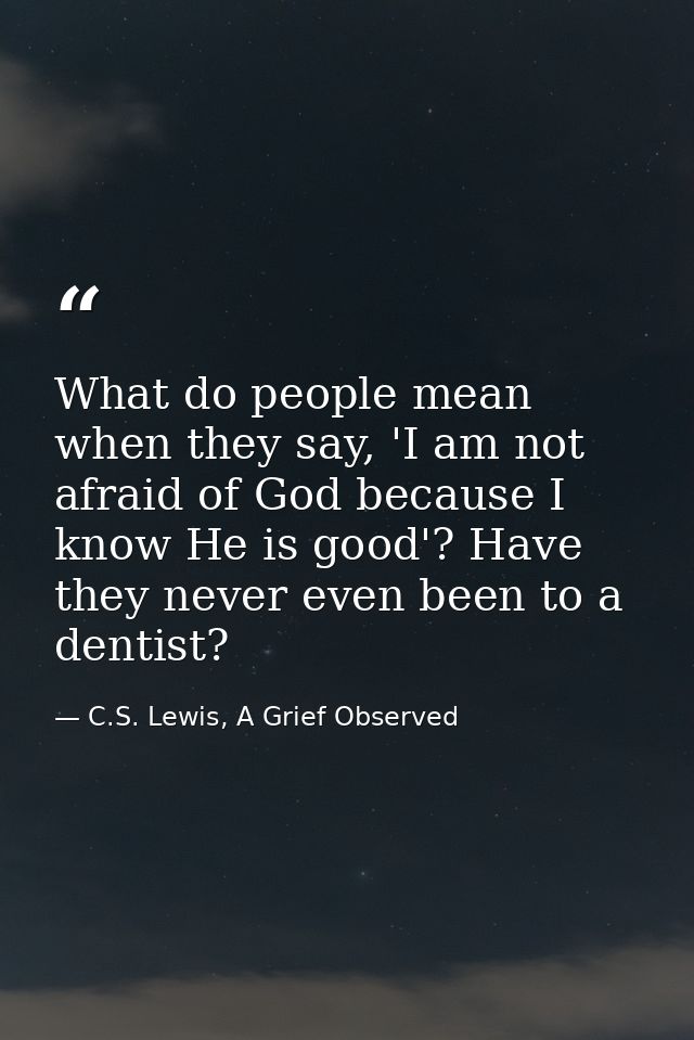 What do people mean when they say, 'I am not afraid of God because I know He is good'? Have they never even been to a de — C.S. Lewis, A Grief Observed