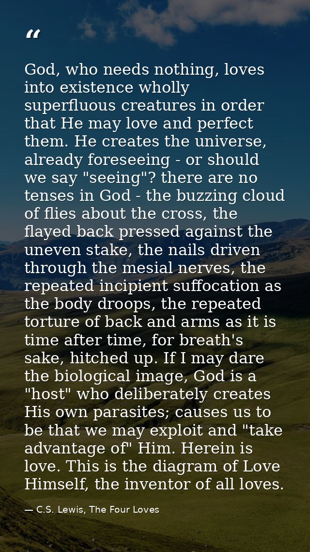 God, who needs nothing, loves into existence wholly superfluous creatures in order that He may love and perfect them. He — C.S. Lewis, The Four Loves