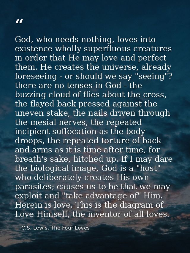 God, who needs nothing, loves into existence wholly superfluous creatures in order that He may love and perfect them. He — C.S. Lewis, The Four Loves