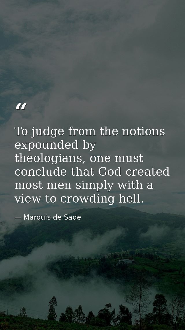 To judge from the notions expounded by theologians, one must conclude that God created most men simply with a view to cr — Marquis de Sade