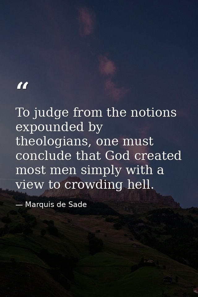 To judge from the notions expounded by theologians, one must conclude that God created most men simply with a view to cr — Marquis de Sade