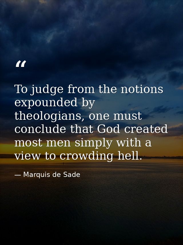 To judge from the notions expounded by theologians, one must conclude that God created most men simply with a view to cr — Marquis de Sade