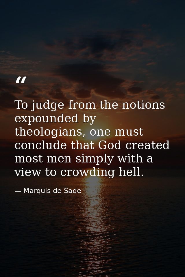 To judge from the notions expounded by theologians, one must conclude that God created most men simply with a view to cr — Marquis de Sade