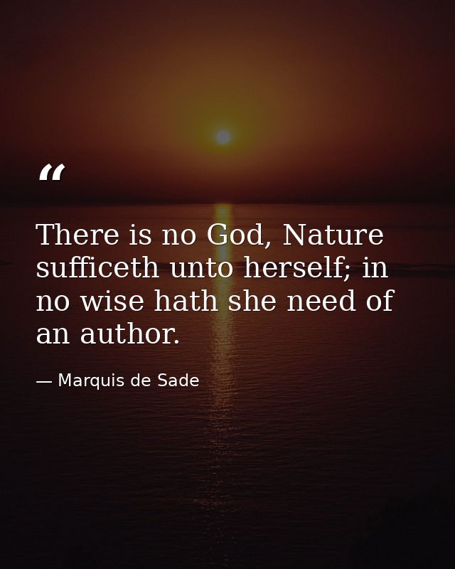 There is no God, Nature sufficeth unto herself; in no wise hath she need of an author. — Marquis de Sade