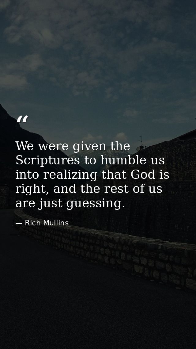We were given the Scriptures to humble us into realizing that God is right, and the rest of us are just guessing. — Rich Mullins