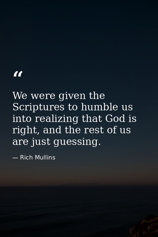We were given the Scriptures to humble us into realizing that God is right, and the rest of us are just guessing. — Rich Mullins