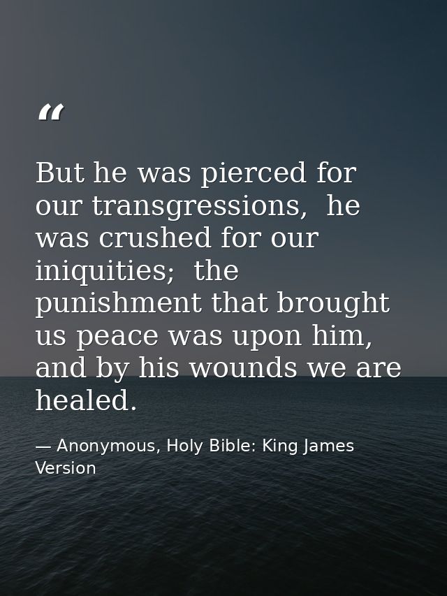 But he was pierced for our transgressions,  he was crushed for our iniquities;  the punishment that brought us peace was — Anonymous, Holy Bible: King James Version