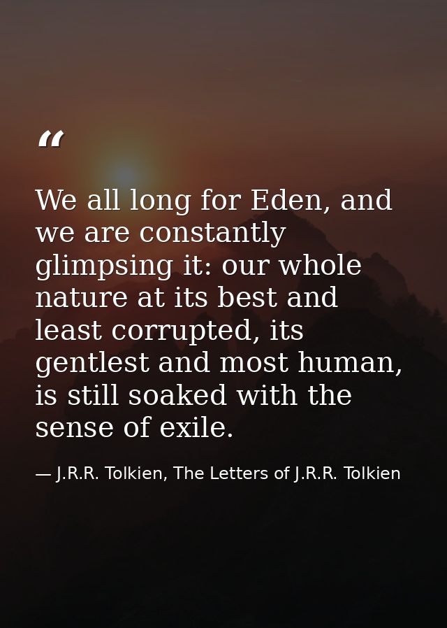 We all long for Eden, and we are constantly glimpsing it: our whole nature at its best and least corrupted, its gentlest — J.R.R. Tolkien, The Letters of J.R.R. Tolkien