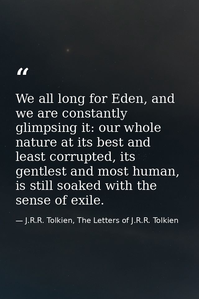 We all long for Eden, and we are constantly glimpsing it: our whole nature at its best and least corrupted, its gentlest — J.R.R. Tolkien, The Letters of J.R.R. Tolkien