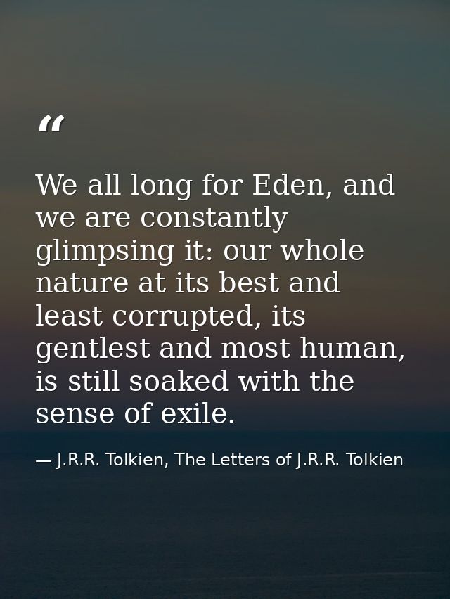 We all long for Eden, and we are constantly glimpsing it: our whole nature at its best and least corrupted, its gentlest — J.R.R. Tolkien, The Letters of J.R.R. Tolkien