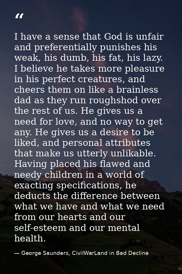 I have a sense that God is unfair and preferentially punishes his weak, his dumb, his fat, his lazy. I believe he takes  — George Saunders, CivilWarLand in Bad Decline