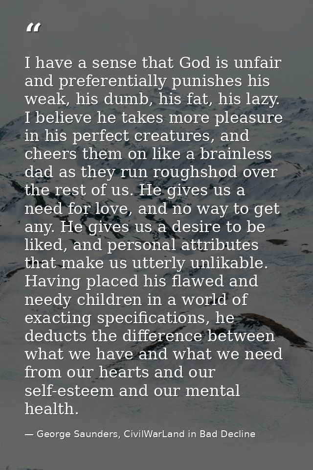 I have a sense that God is unfair and preferentially punishes his weak, his dumb, his fat, his lazy. I believe he takes  — George Saunders, CivilWarLand in Bad Decline