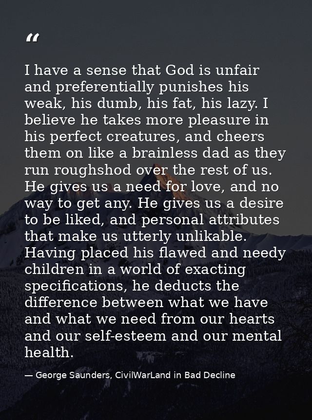 I have a sense that God is unfair and preferentially punishes his weak, his dumb, his fat, his lazy. I believe he takes  — George Saunders, CivilWarLand in Bad Decline