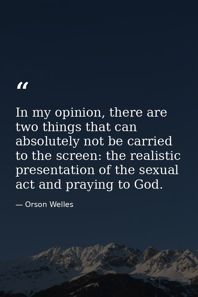 In my opinion, there are two things that can absolutely not be carried to the screen: the realistic presentation of the  — Orson Welles