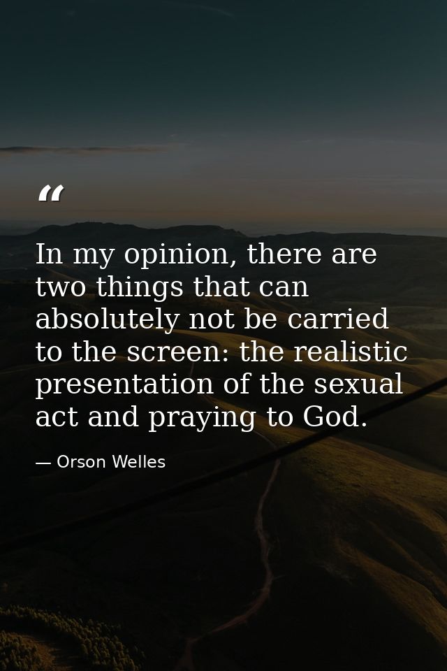 In my opinion, there are two things that can absolutely not be carried to the screen: the realistic presentation of the  — Orson Welles