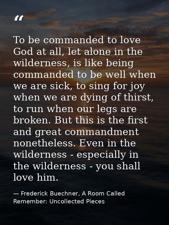 To be commanded to love God at all, let alone in the wilderness, is like being commanded to be well when we are sick, to — Frederick Buechner, A Room Called Remember: Uncollected Pieces