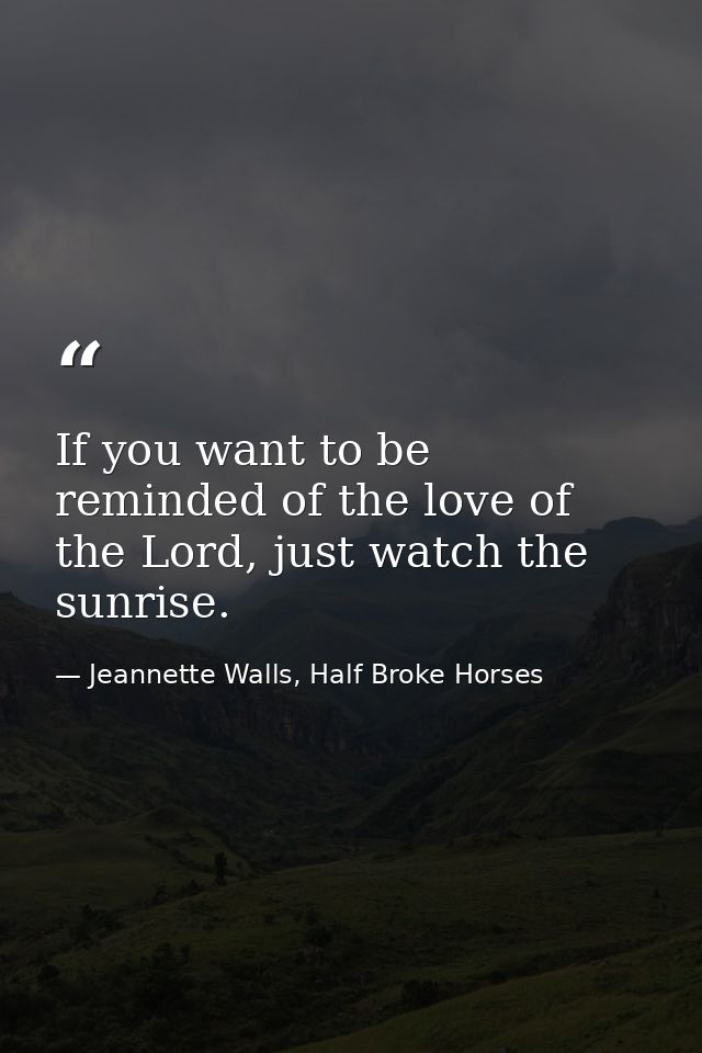 If you want to be reminded of the love of the Lord, just watch the sunrise. — Jeannette Walls, Half Broke Horses