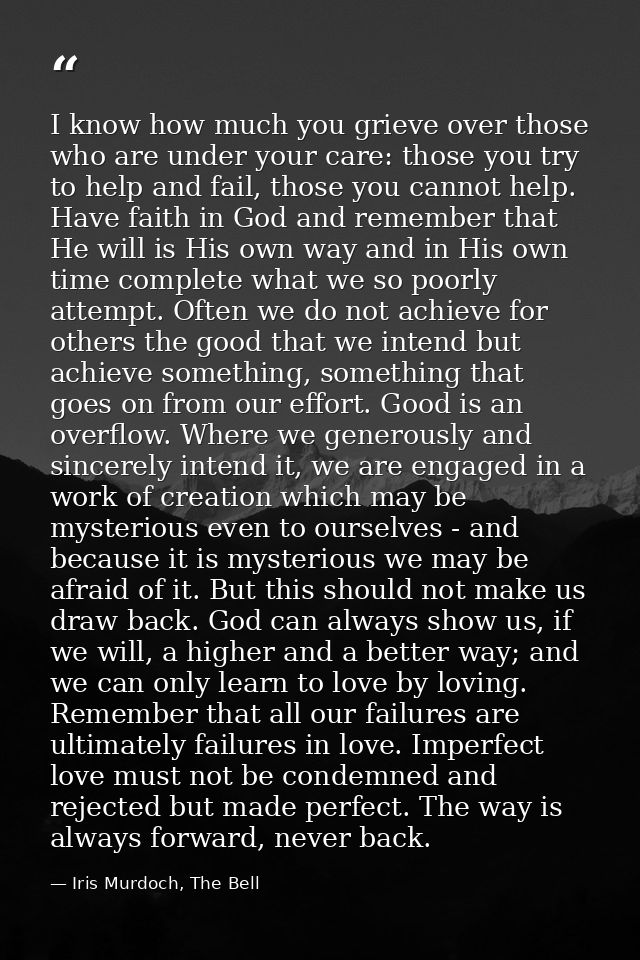 I know how much you grieve over those who are under your care: those you try to help and fail, those you cannot help. Ha — Iris Murdoch, The Bell