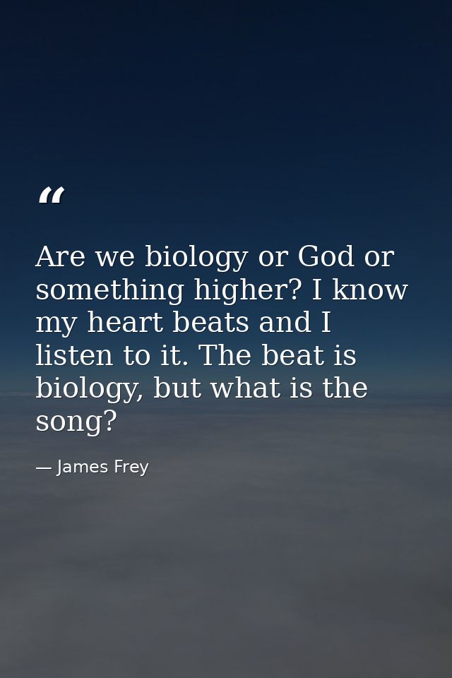 Are we biology or God or something higher? I know my heart beats and I listen to it. The beat is biology, but what is th — James Frey