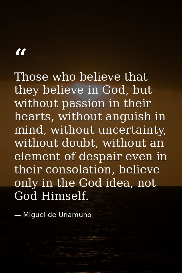 Those who believe that they believe in God, but without passion in their hearts, without anguish in mind, without uncert — Miguel de Unamuno
