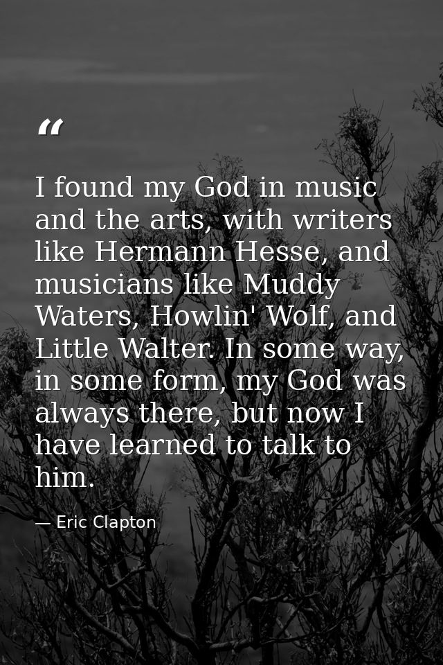 I found my God in music and the arts, with writers like Hermann Hesse, and musicians like Muddy Waters, Howlin' Wolf, an — Eric Clapton